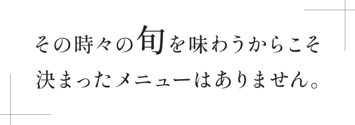 その時々の旬を味わうからこそ決まったメニューはありません。